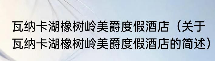 瓦纳卡湖橡树岭美爵度假酒店（关于瓦纳卡湖橡树岭美爵度假酒店的简述）
