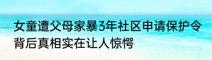女童遭父母家暴3年社区申请保护令 背后真相实在让人惊愕