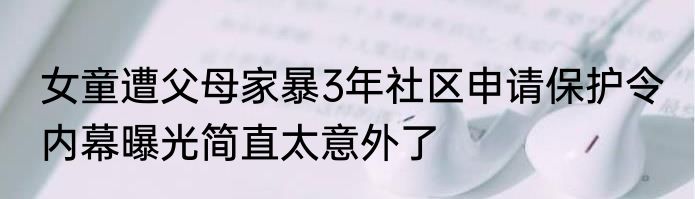 女童遭父母家暴3年社区申请保护令 内幕曝光简直太意外了