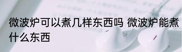 微波炉可以煮几样东西吗 微波炉能煮什么东西