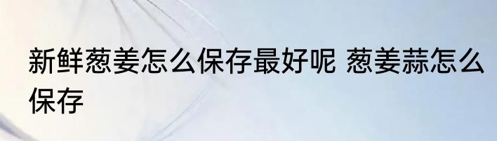 新鲜葱姜怎么保存最好呢 葱姜蒜怎么保存