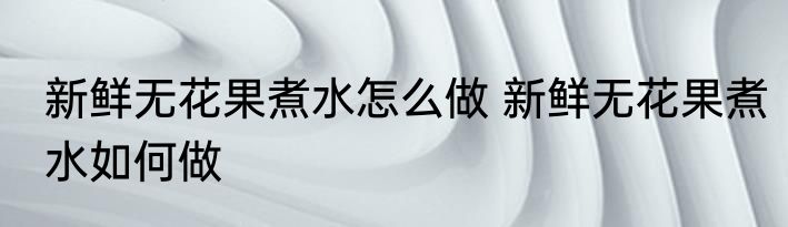 新鲜无花果煮水怎么做 新鲜无花果煮水如何做
