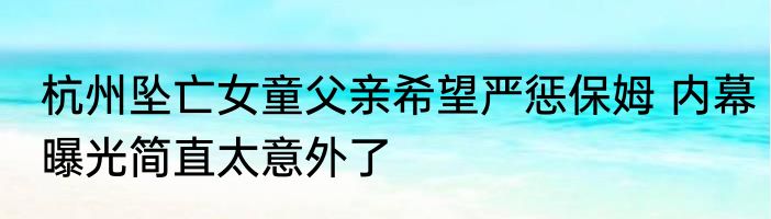 杭州坠亡女童父亲希望严惩保姆 内幕曝光简直太意外了
