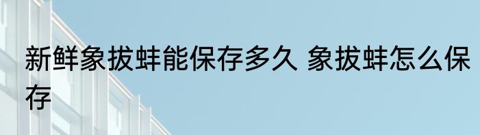 新鲜象拔蚌能保存多久 象拔蚌怎么保存