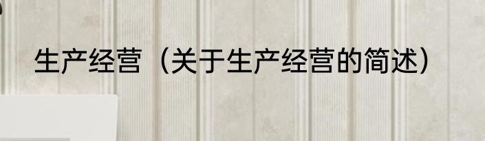 生产经营（关于生产经营的简述）