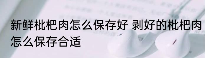新鲜枇杷肉怎么保存好 剥好的枇杷肉怎么保存合适