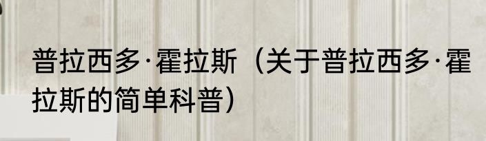 普拉西多·霍拉斯（关于普拉西多·霍拉斯的简单科普）