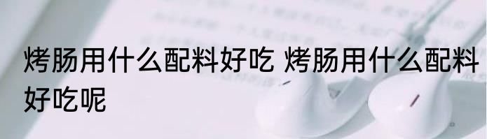 烤肠用什么配料好吃 烤肠用什么配料好吃呢