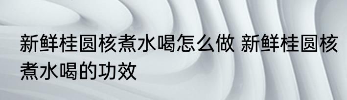 新鲜桂圆核煮水喝怎么做 新鲜桂圆核煮水喝的功效