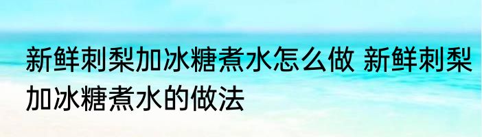 新鲜刺梨加冰糖煮水怎么做 新鲜刺梨加冰糖煮水的做法
