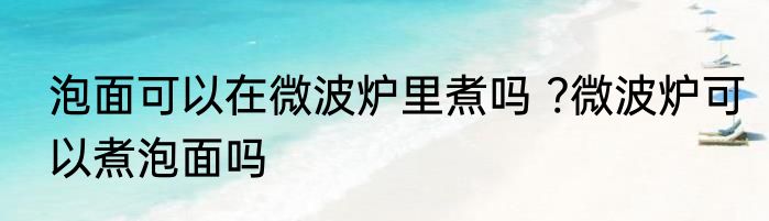 泡面可以在微波炉里煮吗 ?微波炉可以煮泡面吗