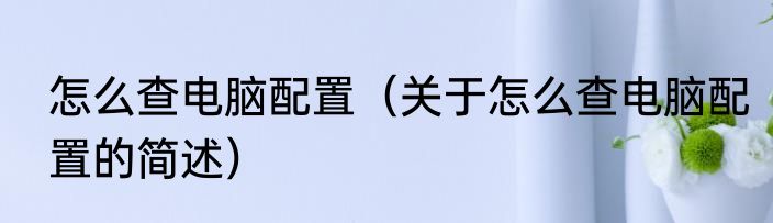 怎么查电脑配置（关于怎么查电脑配置的简述）