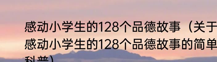 感动小学生的128个品德故事（关于感动小学生的128个品德故事的简单科普）