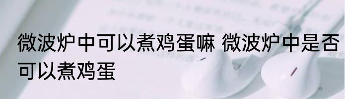 微波炉中可以煮鸡蛋嘛 微波炉中是否可以煮鸡蛋