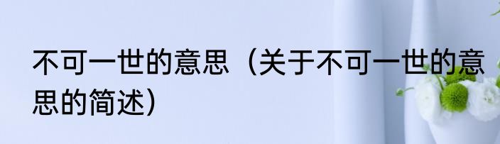 不可一世的意思（关于不可一世的意思的简述）