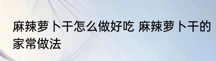 麻辣萝卜干怎么做好吃 麻辣萝卜干的家常做法
