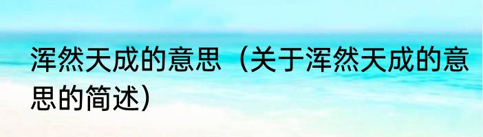 浑然天成的意思（关于浑然天成的意思的简述）