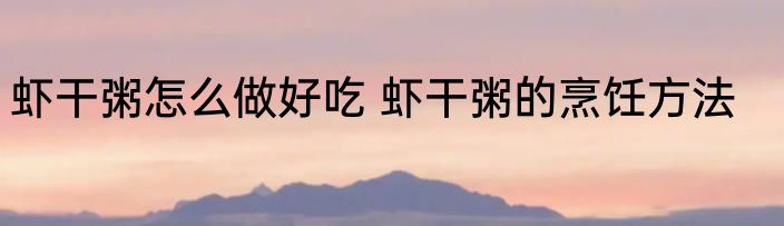 虾干粥怎么做好吃 虾干粥的烹饪方法
