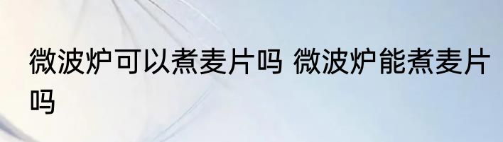 微波炉可以煮麦片吗 微波炉能煮麦片吗
