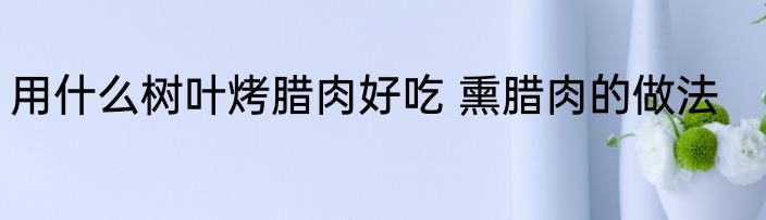 用什么树叶烤腊肉好吃 熏腊肉的做法