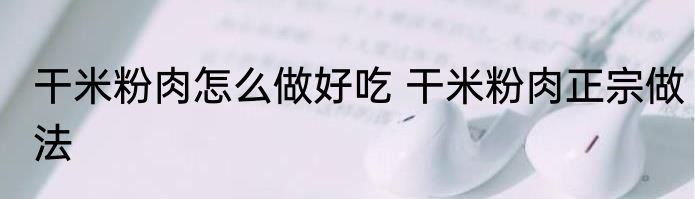 干米粉肉怎么做好吃 干米粉肉正宗做法