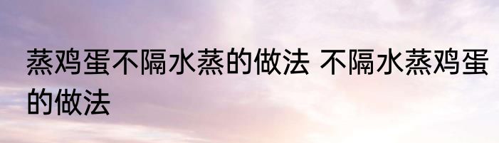 蒸鸡蛋不隔水蒸的做法 不隔水蒸鸡蛋的做法