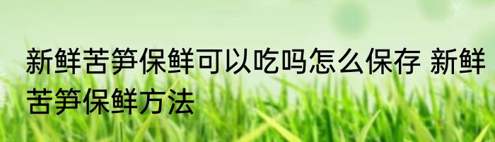 新鲜苦笋保鲜可以吃吗怎么保存 新鲜苦笋保鲜方法