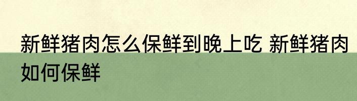 新鲜猪肉怎么保鲜到晚上吃 新鲜猪肉如何保鲜