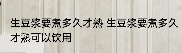 生豆浆要煮多久才熟 生豆浆要煮多久才熟可以饮用