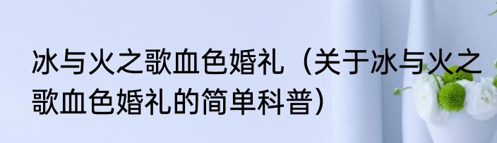 冰与火之歌血色婚礼（关于冰与火之歌血色婚礼的简单科普）