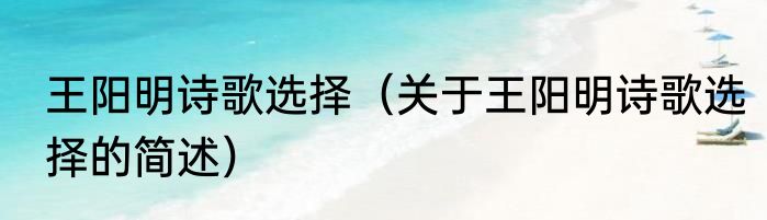 王阳明诗歌选择（关于王阳明诗歌选择的简述）