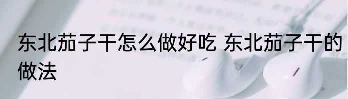东北茄子干怎么做好吃 东北茄子干的做法