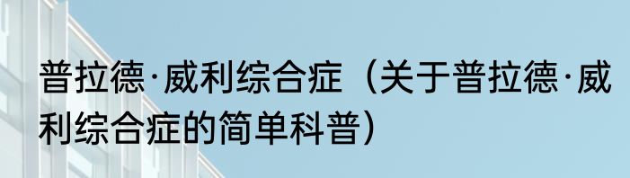 普拉德·威利综合症（关于普拉德·威利综合症的简单科普）
