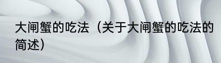 大闸蟹的吃法（关于大闸蟹的吃法的简述）