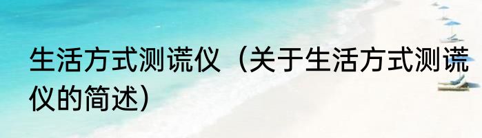 生活方式测谎仪（关于生活方式测谎仪的简述）