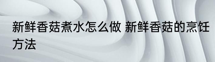新鲜香菇煮水怎么做 新鲜香菇的烹饪方法
