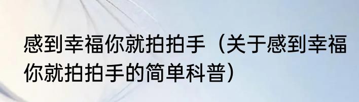 感到幸福你就拍拍手（关于感到幸福你就拍拍手的简单科普）