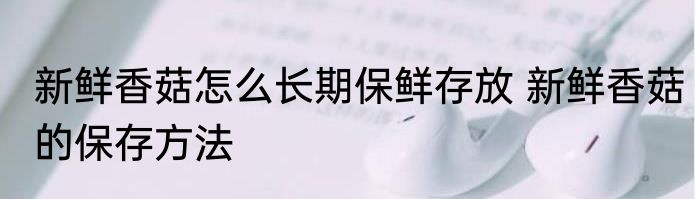 新鲜香菇怎么长期保鲜存放 新鲜香菇的保存方法