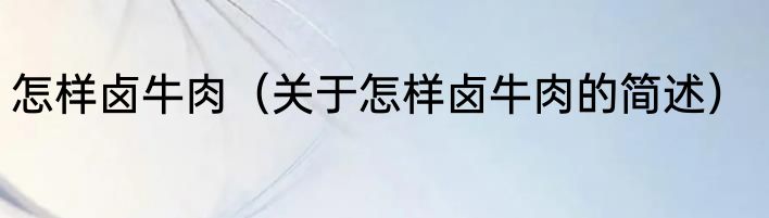 怎样卤牛肉（关于怎样卤牛肉的简述）