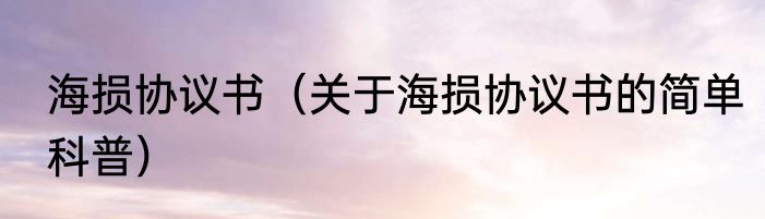 海损协议书（关于海损协议书的简单科普）