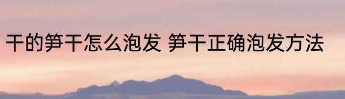 干的笋干怎么泡发 笋干正确泡发方法