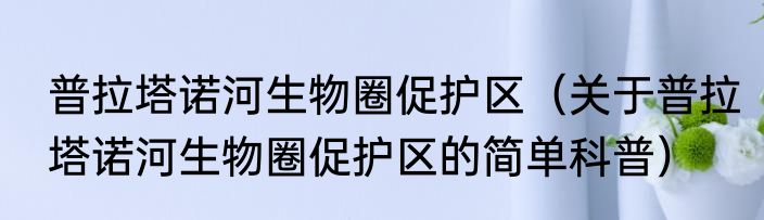 普拉塔诺河生物圈促护区（关于普拉塔诺河生物圈促护区的简单科普）