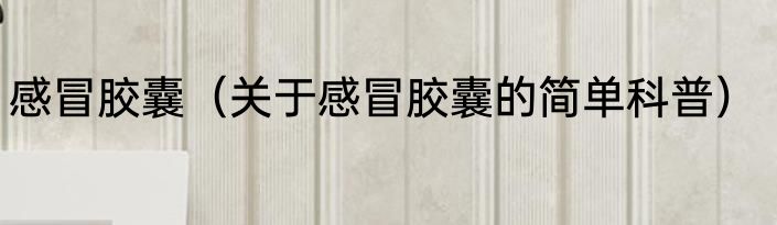 感冒胶囊（关于感冒胶囊的简单科普）