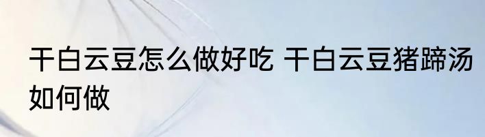 干白云豆怎么做好吃 干白云豆猪蹄汤如何做