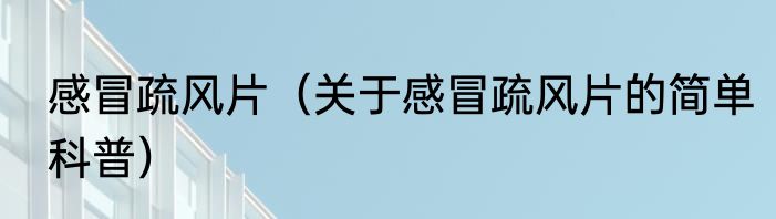 感冒疏风片（关于感冒疏风片的简单科普）