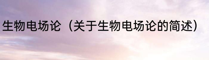 生物电场论（关于生物电场论的简述）
