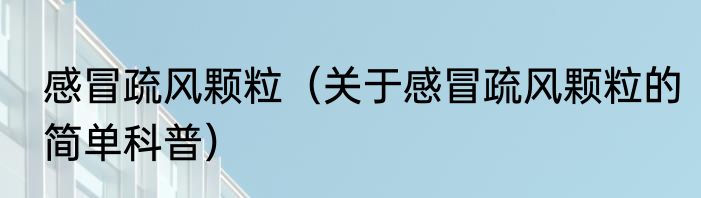 感冒疏风颗粒（关于感冒疏风颗粒的简单科普）