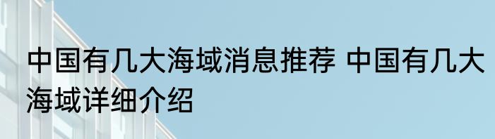 中国有几大海域消息推荐 中国有几大海域详细介绍