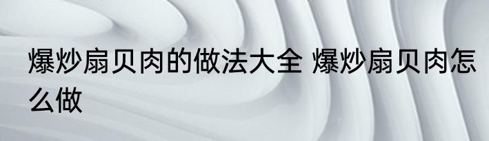 爆炒扇贝肉的做法大全 爆炒扇贝肉怎么做