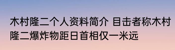 木村隆二个人资料简介 目击者称木村隆二爆炸物距日首相仅一米远